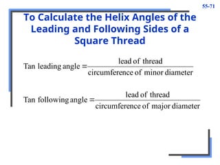 55-71
To Calculate the Helix Angles of the
Leading and Following Sides of a
Square Thread
diameter
major
of
nce
circumfere
thread
of
lead
angle
following
Tan
diameter
minor
of
nce
circumfere
thread
of
lead
angle
leading
Tan


 