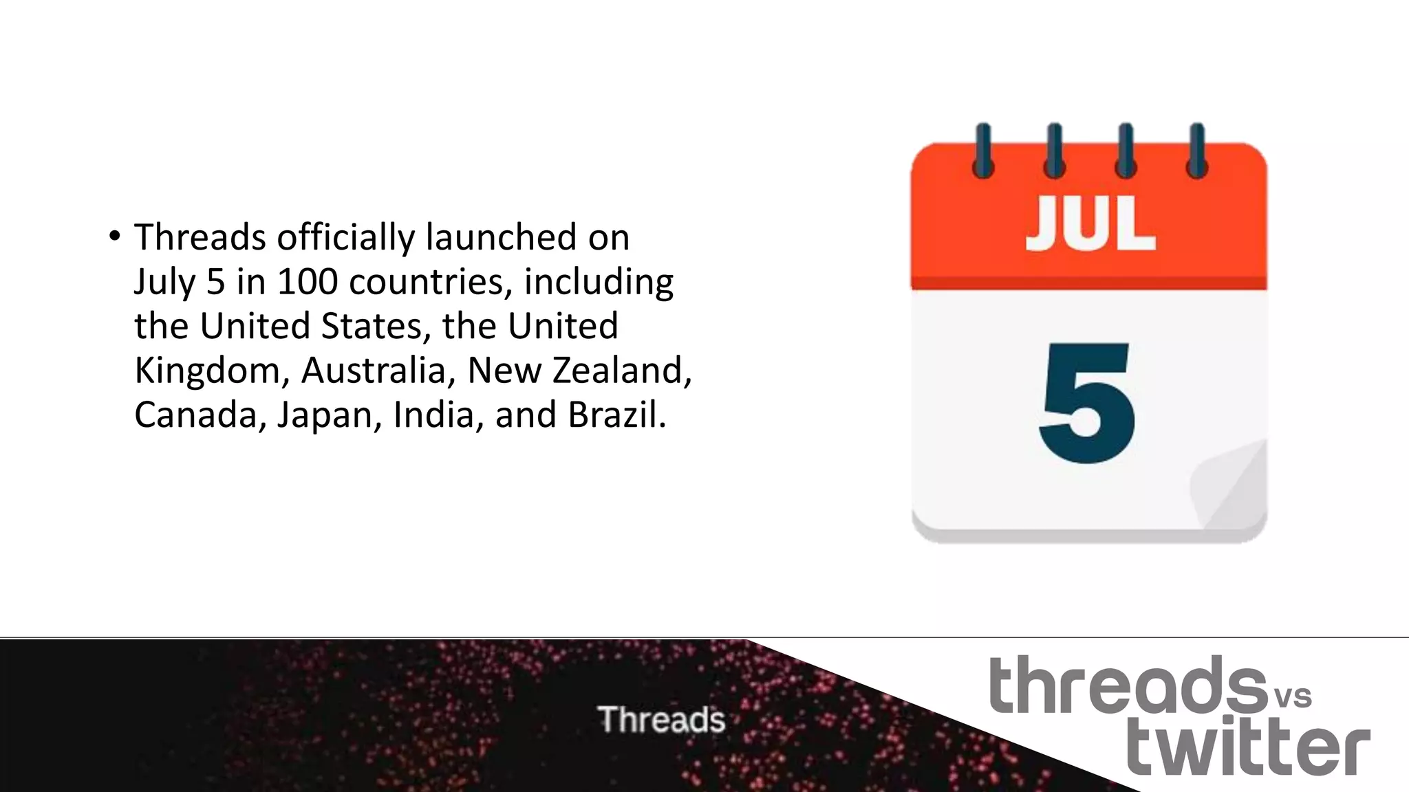 • Threads officially launched on
July 5 in 100 countries, including
the United States, the United
Kingdom, Australia, New Zealand,
Canada, Japan, India, and Brazil.
 