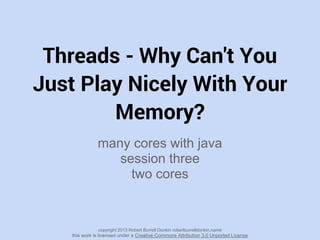Threads - Why Can't You
Just Play Nicely With Your
Memory?
many cores with java
session three
two cores
copyright 2013 Robert Burrell Donkin robertburrelldonkin.name
this work is licensed under a Creative Commons Attribution 3.0 Unported License
 