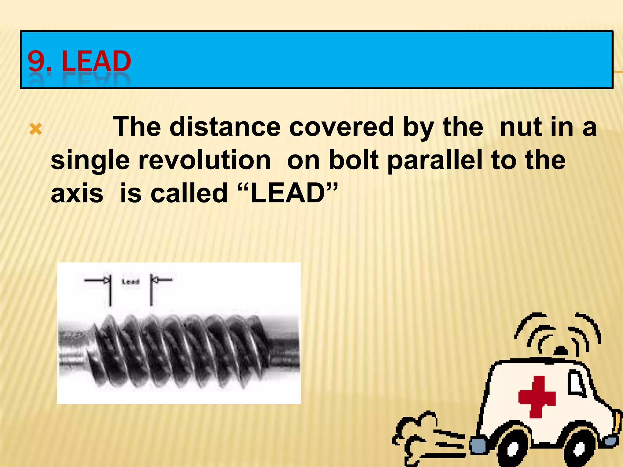 9. LEAD
 The distance covered by the nut in a
single revolution on bolt parallel to the
axis is called “LEAD”
 
