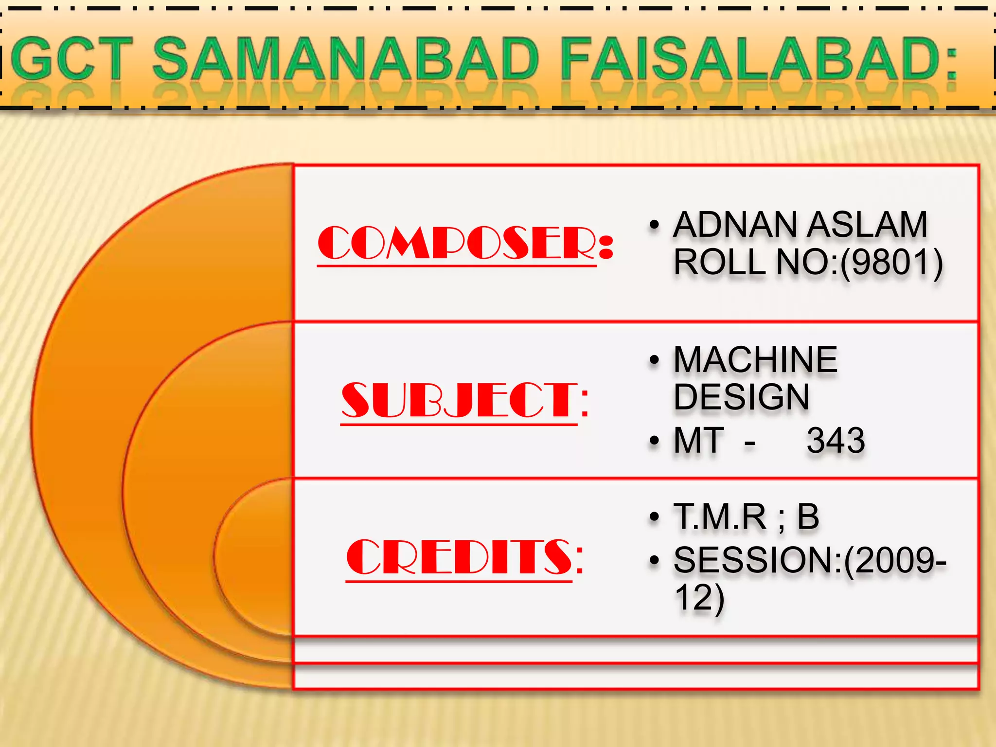 COMPOSER:
SUBJECT:
CREDITS:
• ADNAN ASLAM
ROLL NO:(9801)
• MACHINE
DESIGN
• MT - 343
• T.M.R ; B
• SESSION:(2009-
12)
 