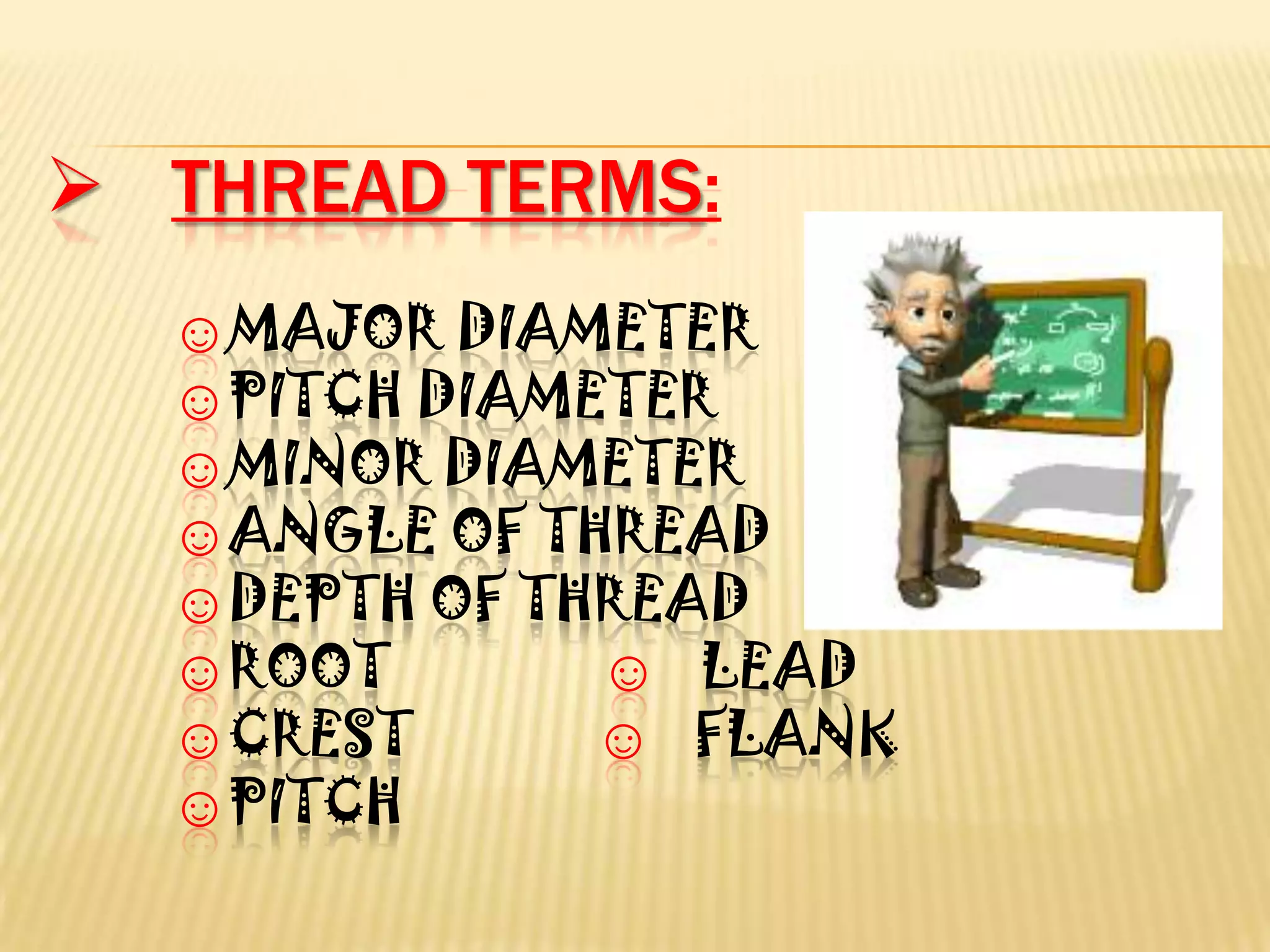 THREAD TERMS:
☺MAJOR DIAMETER
☺PITCH DIAMETER
☺MINOR DIAMETER
☺ANGLE OF THREAD
☺DEPTH OF THREAD
☺ROOT ☺ LEAD
☺CREST ☺ FLANK
☺PITCH
 