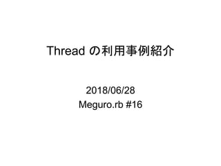 Thread の利用事例紹介
2018/06/28
Meguro.rb #16
 
