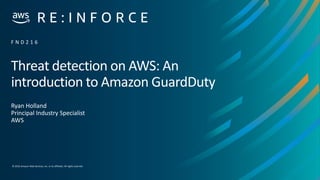 © 2019,Amazon Web Services, Inc. or its affiliates. All rights reserved.
Threat detection on AWS: An
introduction to Amazon GuardDuty
Ryan Holland
Principal Industry Specialist
AWS
F N D 2 1 6
 