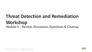 © 2018, Amazon Web Services, Inc. or its Affiliates. All rights reserved.
Threat Detection and Remediation
Workshop
Module 4 – Review, Discussion, Questions & Cleanup
 