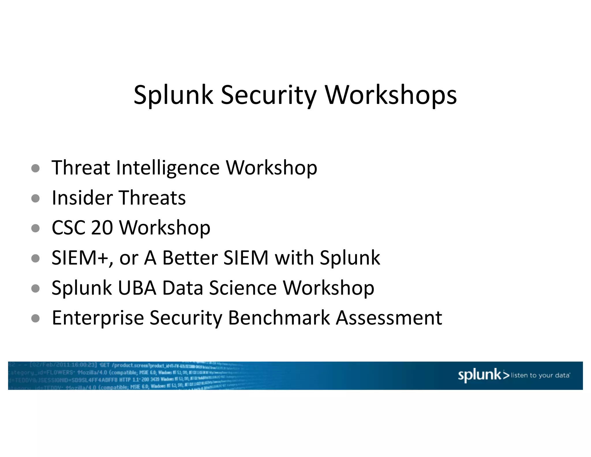 Splunk	Security	Workshops
● Threat	Intelligence	Workshop
● Insider	Threats
● CSC	20	Workshop
● SIEM+,	or	A	Better	SIEM	with	Splunk
● Splunk UBA	Data	Science	Workshop	
● Enterprise	Security	Benchmark	Assessment
 
