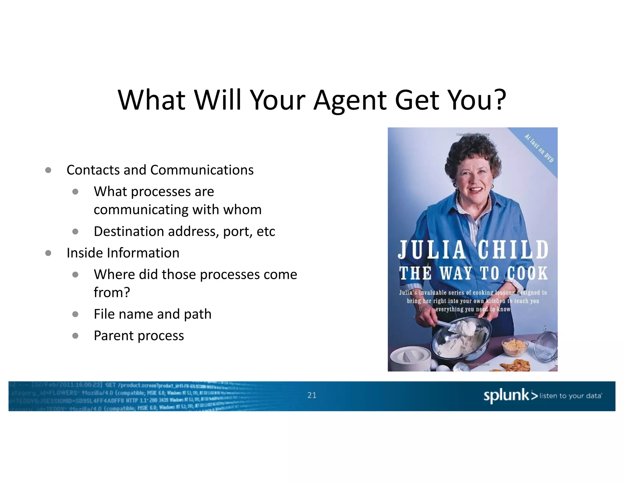 What	Will	Your	Agent	Get	You?
21
● Contacts	and	Communications
● What	processes	are	
communicating	with	whom
● Destination	address,	port,	etc
● Inside	Information
● Where	did	those	processes	come	
from?
● File	name	and	path
● Parent	process
 