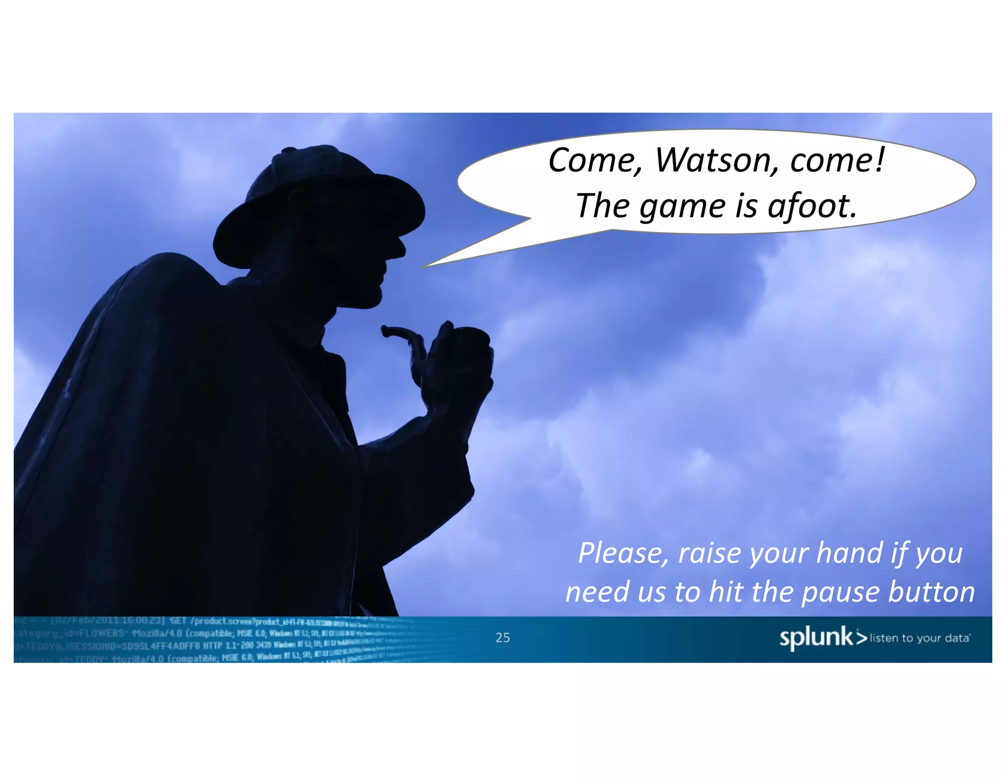 25
Let’s	dig	in!
Please,	raise	your	hand	if	you	
need	us	to	hit	the	pause	button	
Come,	Watson,	come!
The	game	is	afoot.
 