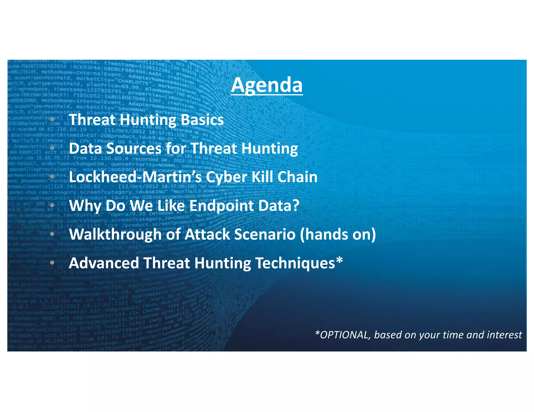 Agenda
• Threat	Hunting	Basics
• Data	Sources	for	Threat	Hunting
• Lockheed-Martin’s	Cyber	Kill	Chain	
• Why	Do	We	Like	Endpoint	Data?
• Walkthrough	of	Attack	Scenario	(hands	on)
• Advanced	Threat	Hunting	Techniques*
*OPTIONAL,	based	on	your	time	and	interest
 