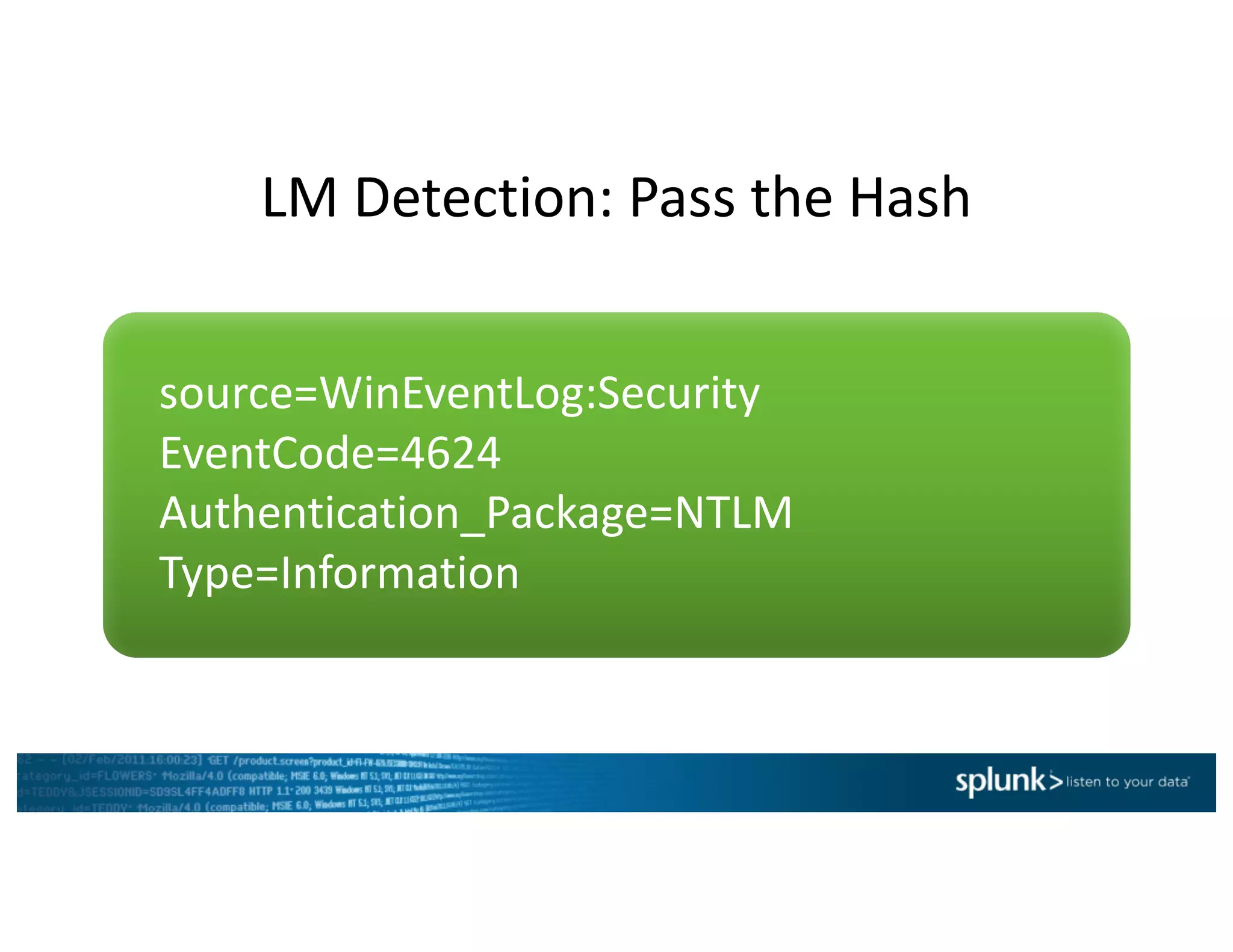 LM	Detection:	Pass	the	Hash
source=WinEventLog:Security
EventCode=4624		
Authentication_Package=NTLM	
Type=Information
 