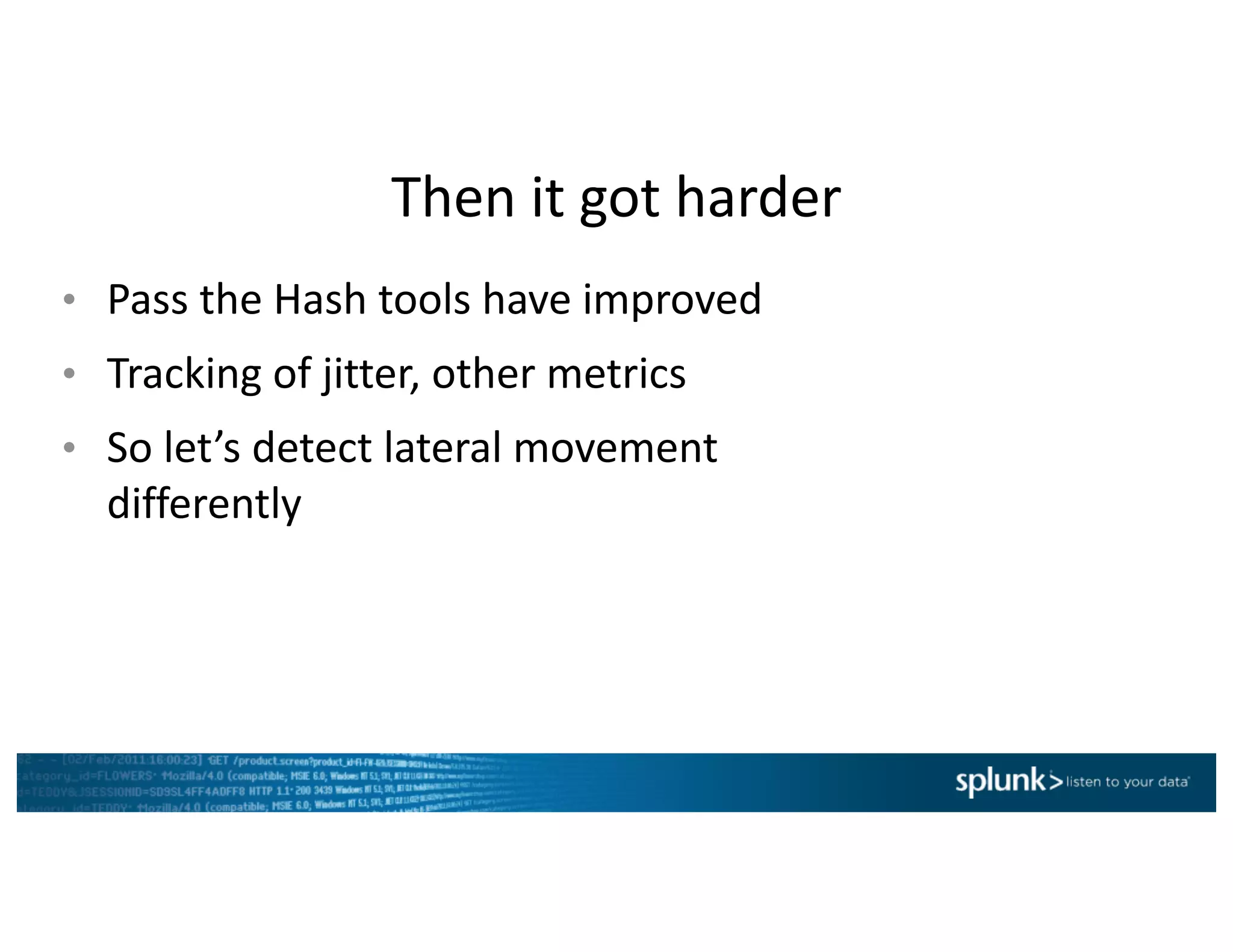 Then	it	got	harder
• Pass	the	Hash	tools	have	improved	
• Tracking	of	jitter,	other	metrics
• So	let’s	detect	lateral	movement	
differently
 