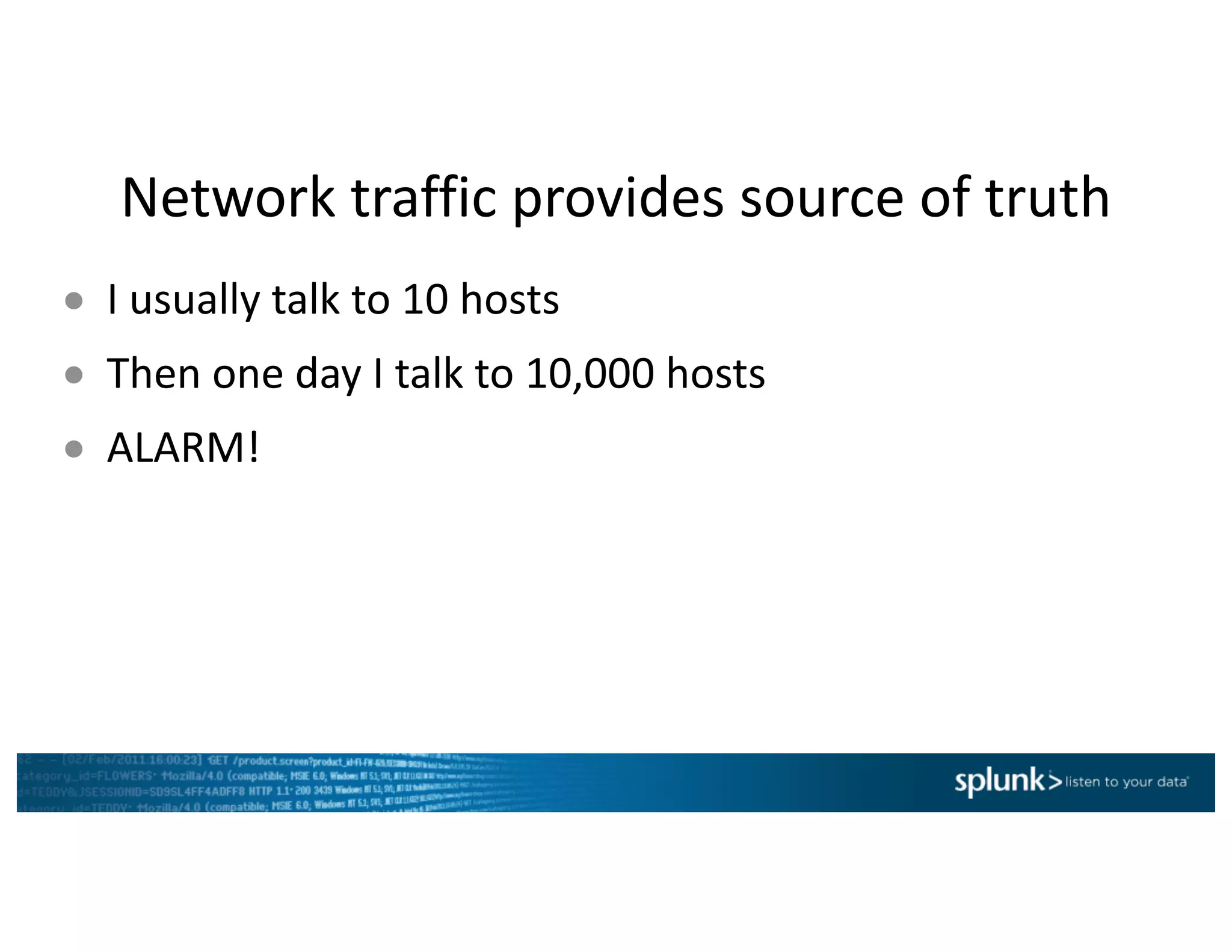 Network	traffic	provides	source	of	truth
● I	usually	talk	to	10	hosts
● Then	one	day	I	talk	to	10,000	hosts
● ALARM!
 