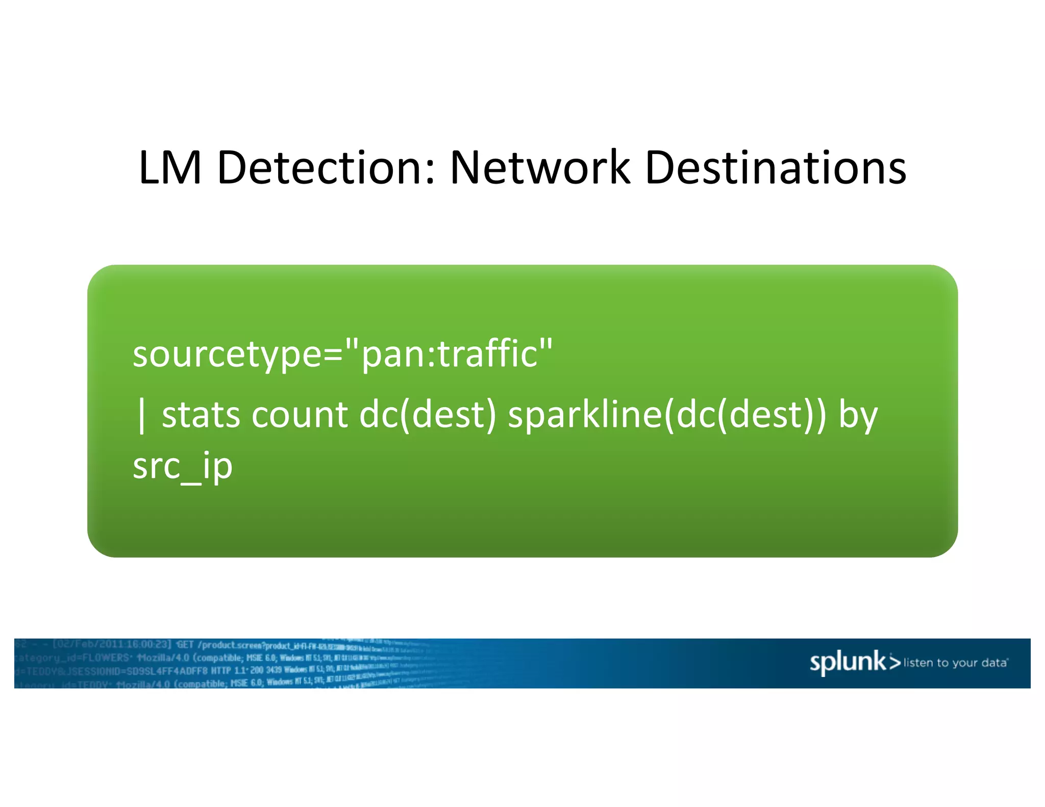 LM	Detection:	Network	Destinations
sourcetype="pan:traffic"	
|	stats	count	dc(dest)	sparkline(dc(dest))	by	
src_ip
 