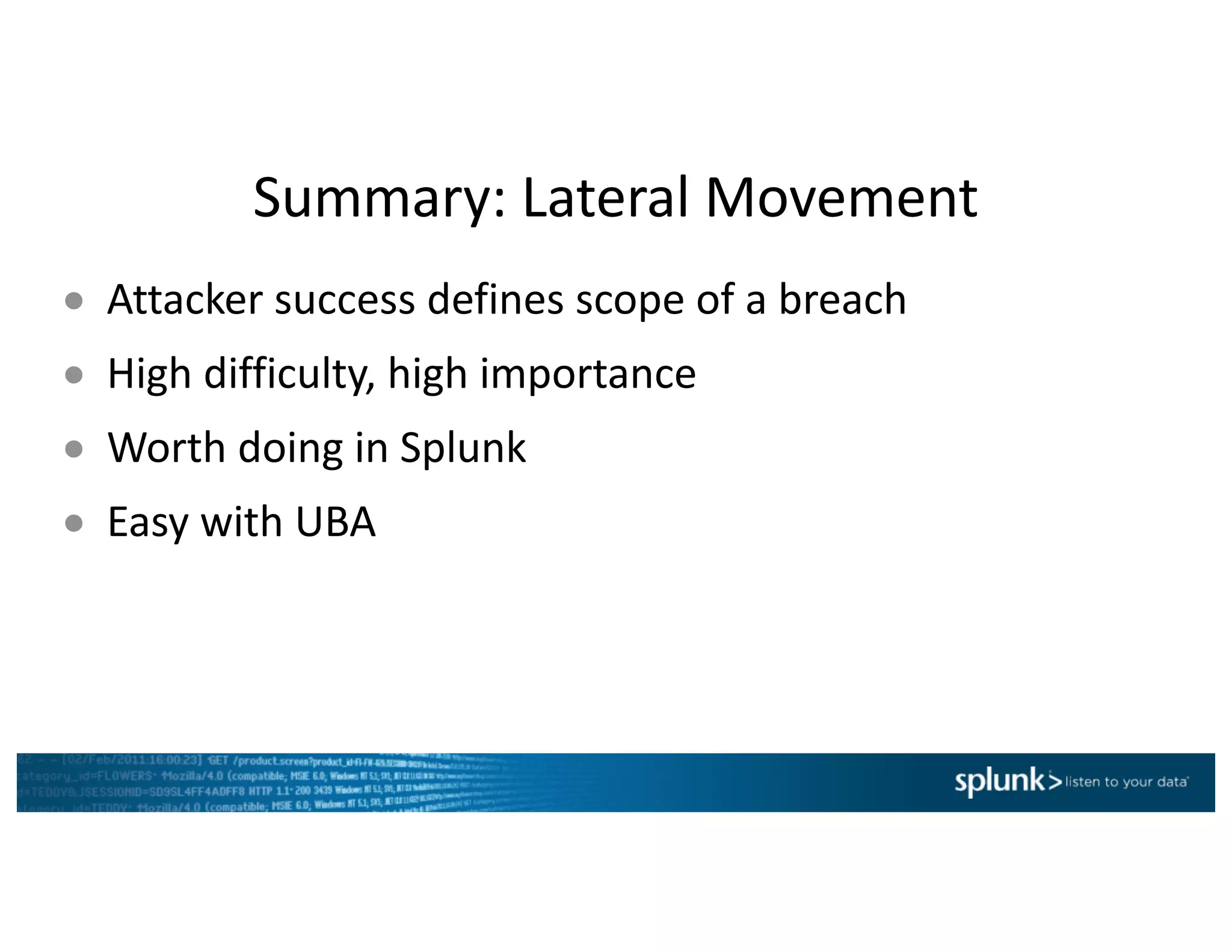 Summary:	Lateral	Movement
● Attacker	success	defines	scope	of	a	breach
● High	difficulty,	high	importance
● Worth	doing	in	Splunk
● Easy	with	UBA
 