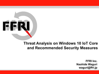 FFRI,Inc.
1
Threat Analysis on Windows 10 IoT Core
and Recommended Security Measures
FFRI Inc.
Naohide Waguri
waguri@ffri.jp
 