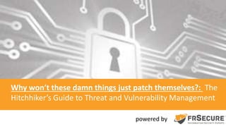 powered by
Why won’t these damn things just patch themselves?: The
Hitchhiker’s Guide to Threat and Vulnerability Management
 