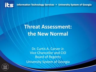 Threat Assessment:
the New Normal
Dr. Curtis A. Carver Jr.
Vice Chancellor and CIO
Board of Regents
University System of Georgia

 