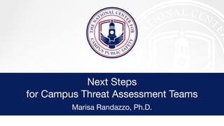 Next Steps
for Campus Threat Assessment Teams
Marisa Randazzo, Ph.D.
 