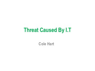 Threat Caused By I.T

      Cole Hart
 