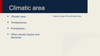 Climatic area
•
•
•
•

Climatic area:
Temperatures:
Precipitation:
Other climatic factors and
elements:

Insert a map of this climatic area

 