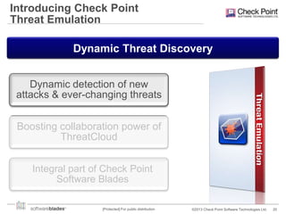 Introducing Check Point
Threat Emulation
Dynamic Threat Discovery
Dynamic detection of new
attacks & ever-changing threats

Boosting collaboration power of
ThreatCloud
Integral part of Check Point
Software Blades
[Protected] For public distribution

©2013 Check Point Software Technologies Ltd.

20

 