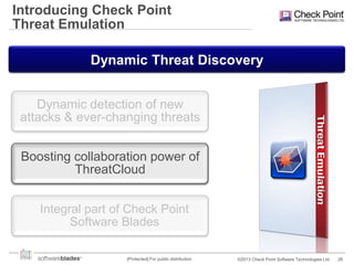 Introducing Check Point
Threat Emulation
Dynamic Threat Discovery
Dynamic detection of new
attacks & ever-changing threats

Boosting collaboration power of
ThreatCloud
Integral part of Check Point
Software Blades
[Protected] For public distribution

©2013 Check Point Software Technologies Ltd.

26

 