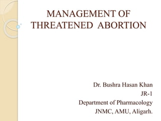 MANAGEMENT OF
THREATENED ABORTION
Dr. Bushra Hasan Khan
JR-1
Department of Pharmacology
JNMC, AMU, Aligarh.
 