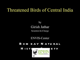 Threatened Birds of Central India

                     by
            Girish Jathar
             Scientist-In-Charge


            ENVIS-Center
      B o m b a y N a tu ra l
       H i s to ry S o c i e ty
 