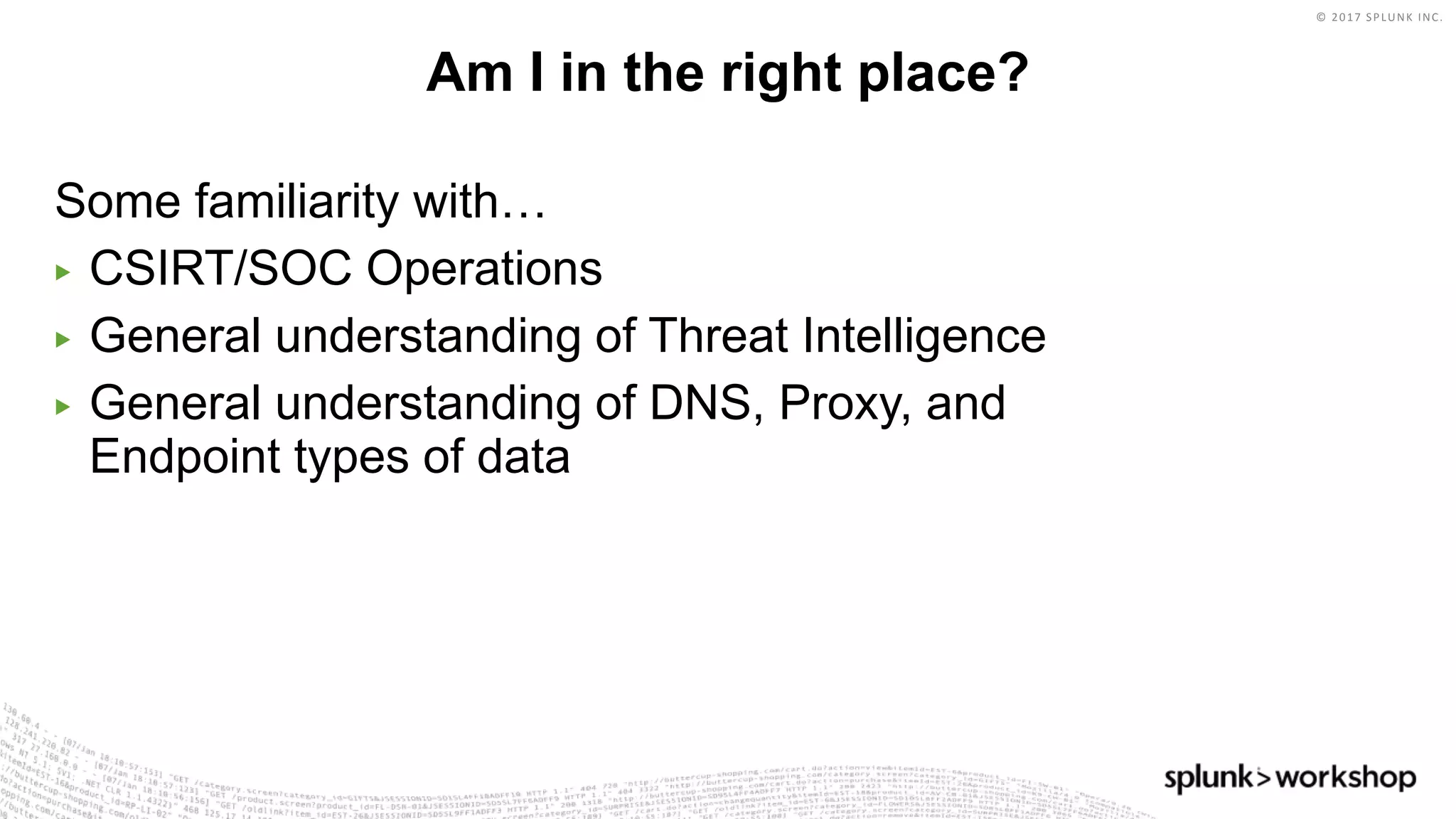 © 2017 SPLUNK INC.
Some familiarity with…
▶ CSIRT/SOC Operations
▶ General understanding of Threat Intelligence
▶ General understanding of DNS, Proxy, and
Endpoint types of data
Am I in the right place?
 