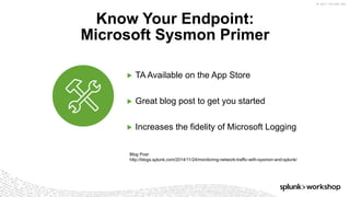 ©	2017	SPLUNK	INC.
▶ TA Available on the App Store
▶ Great blog post to get you started
▶ Increases the fidelity of Microsoft Logging
Know Your Endpoint:
Microsoft Sysmon Primer
Blog Post:
http://blogs.splunk.com/2014/11/24/monitoring-network-traffic-with-sysmon-and-splunk/
 