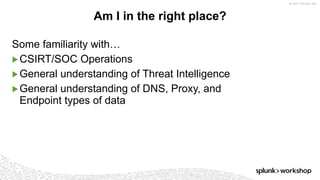 ©	2017	SPLUNK	INC.
Some familiarity with…
▶CSIRT/SOC Operations
▶General understanding of Threat Intelligence
▶General understanding of DNS, Proxy, and
Endpoint types of data
Am I in the right place?
 