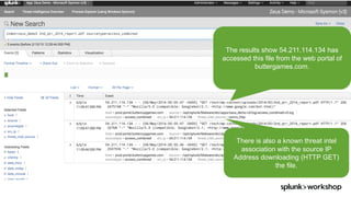 ©	2017	SPLUNK	INC.
The results show 54.211.114.134 has
accessed this file from the web portal of
buttergames.com.
There is also a known threat intel
association with the source IP
Address downloading (HTTP GET)
the file.
 