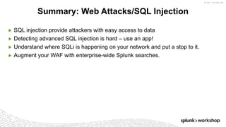 ©	2017	SPLUNK	INC.
▶ SQL injection provide attackers with easy access to data
▶ Detecting advanced SQL injection is hard – use an app!
▶ Understand where SQLi is happening on your network and put a stop to it.
▶ Augment your WAF with enterprise-wide Splunk searches.
Summary: Web Attacks/SQL Injection
 