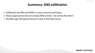 ©	2017	SPLUNK	INC.
▶ Exfiltration	by	DNS	and	ICMP	is	a	very	common	technique
▶ Many	organizations	do	not	analyze	DNS	activity	– do	not	be	like	them!
▶ No	DNS	logs?	No	Splunk	Stream?	Look	at	FW	byte	counts	
Summary:	DNS	exfiltration
 