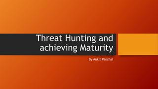Threat Hunting and
achieving Maturity
By Ankit Panchal
 