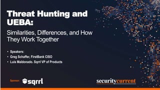 Threat Hunting and
UEBA:
Similarities, Differences, and How
They Work Together
• Speakers:
• Greg Schaffer, FirstBank CISO
• Luis Maldonado. Sqrrl VP of Products
Sponsor:
 