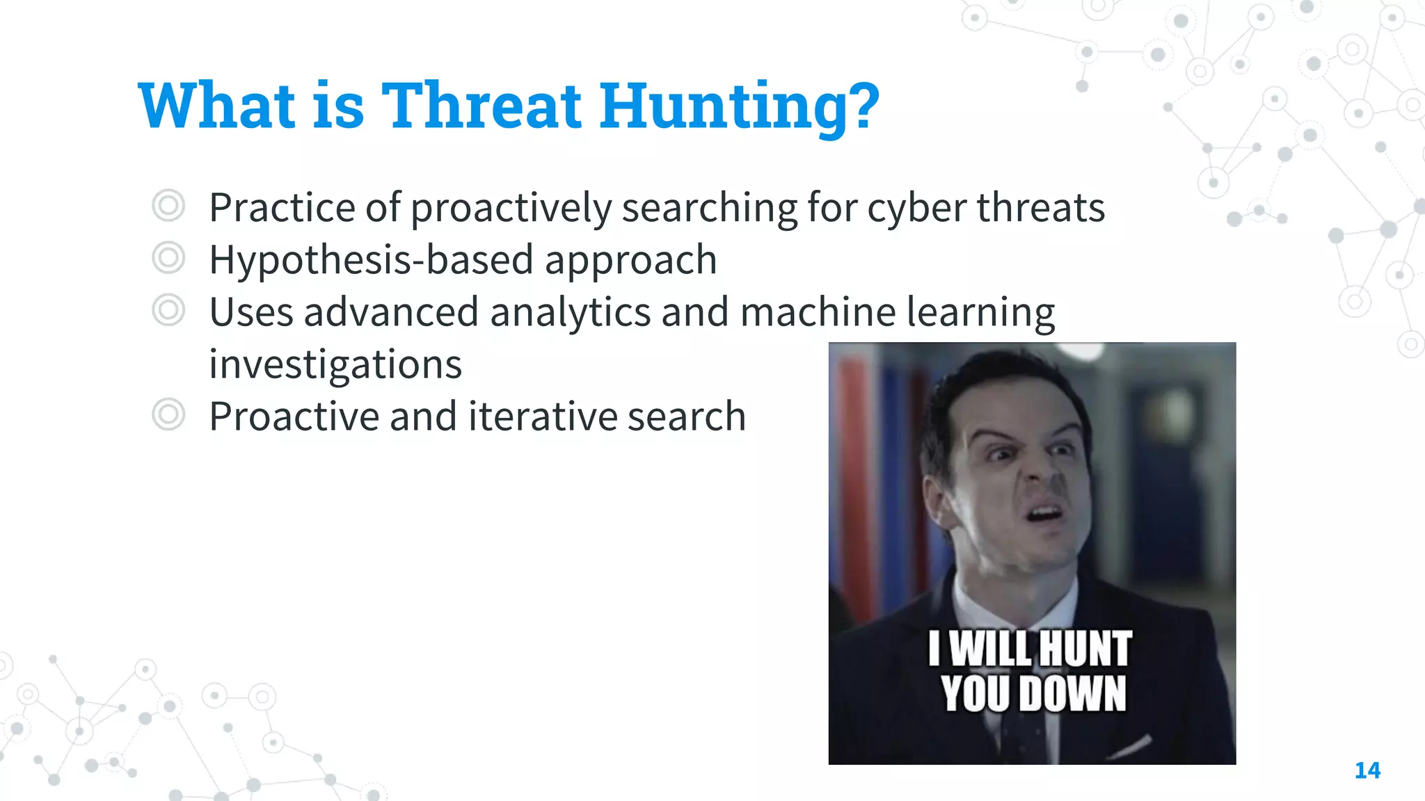 What is Threat Hunting?
◎ Practice of proactively searching for cyber threats
◎ Hypothesis-based approach
◎ Uses advanced analytics and machine learning
investigations
◎ Proactive and iterative search
14
 