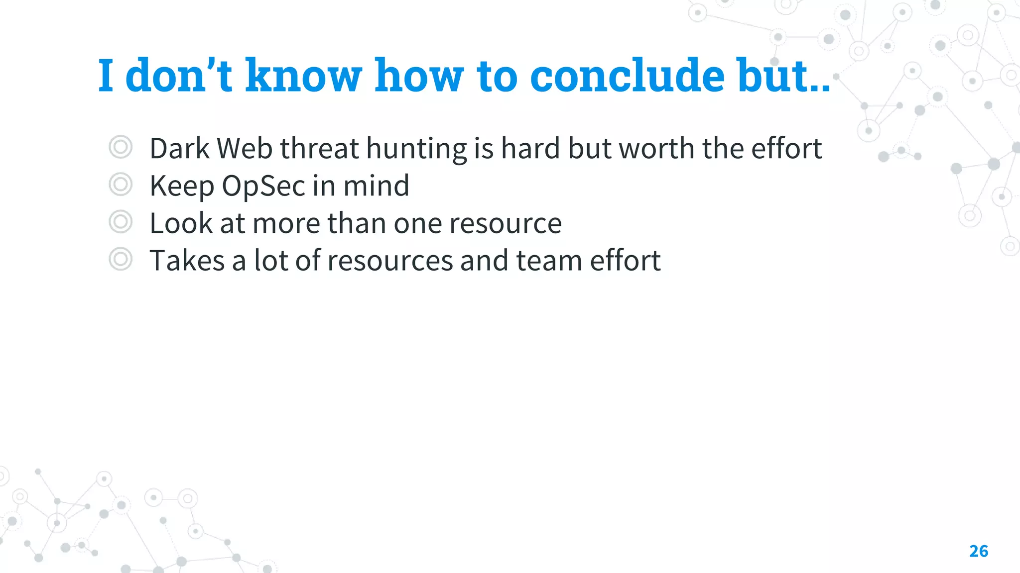 I don’t know how to conclude but..
◎ Dark Web threat hunting is hard but worth the effort
◎ Keep OpSec in mind
◎ Look at more than one resource
◎ Takes a lot of resources and team effort
26
 