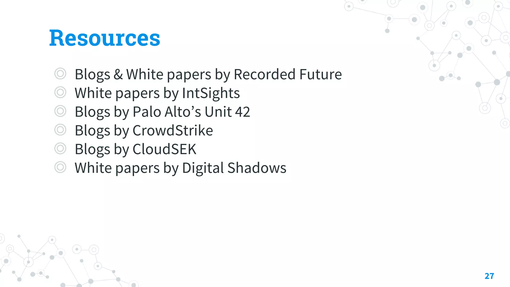 Resources
◎ Blogs & White papers by Recorded Future
◎ White papers by IntSights
◎ Blogs by Palo Alto’s Unit 42
◎ Blogs by CrowdStrike
◎ Blogs by CloudSEK
◎ White papers by Digital Shadows
27
 