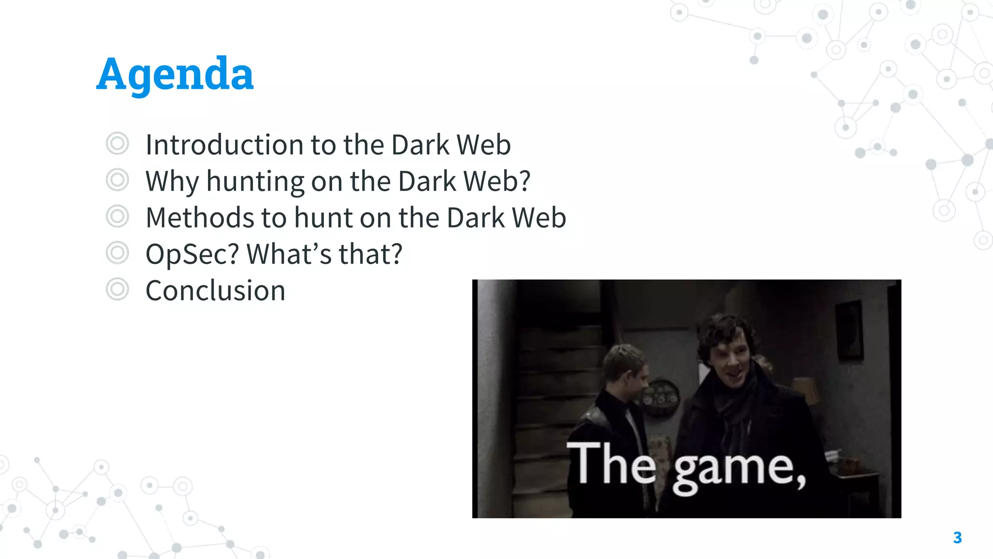 Agenda
◎ Introduction to the Dark Web
◎ Why hunting on the Dark Web?
◎ Methods to hunt on the Dark Web
◎ OpSec? What’s that?
◎ Conclusion
3
 