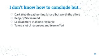 I don’t know how to conclude but..
◎ Dark Web threat hunting is hard but worth the effort
◎ Keep OpSec in mind
◎ Look at more than one resource
◎ Takes a lot of resources and team effort
26
 