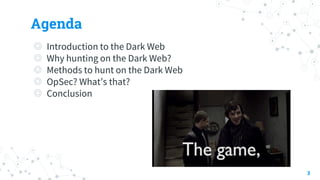 Agenda
◎ Introduction to the Dark Web
◎ Why hunting on the Dark Web?
◎ Methods to hunt on the Dark Web
◎ OpSec? What’s that?
◎ Conclusion
3
 
