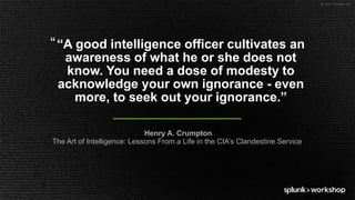 © 2017 SPLUNK INC.
Henry A. Crumpton
The Art of Intelligence: Lessons From a Life in the CIA’s Clandestine Service
““A good intelligence officer cultivates an
awareness of what he or she does not
know. You need a dose of modesty to
acknowledge your own ignorance - even
more, to seek out your ignorance.”
 