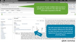 © 2017 SPLUNK INC.
Lets search though multiple data sources to
quickly get a sense for who else may have
have been exposed to this file.
We will come back to the web activity
that contains reference to the pdf file
but lets first look at the email event to
determine the scope of this apparent
phishing attack.
 