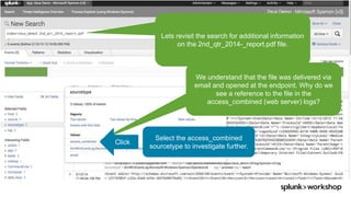 © 2017 SPLUNK INC.
Lets revisit the search for additional information
on the 2nd_qtr_2014-_report.pdf file.
We understand that the file was delivered via
email and opened at the endpoint. Why do we
see a reference to the file in the
access_combined (web server) logs?
Click
Select the access_combined
sourcetype to investigate further.
 