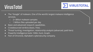 VirusTotal
● The "Google" of malware. One of the world’s largest malware intelligence
services.
○ 2+ Billion malware sampl...