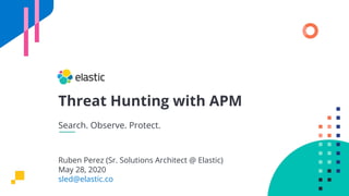 Threat Hunting with APM
Search. Observe. Protect.
Ruben Perez (Sr. Solutions Architect @ Elastic)
May 28, 2020
sled@elastic.co
 