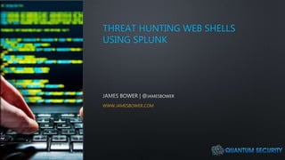 THREAT HUNTING WEB SHELLS
USING SPLUNK
WWW.JAMESBOWER.COM
 