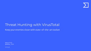 Threat Hunting with VirusTotal
Alexey Firsh
@alexey_ﬁrsh
17.11.22
Keep your enemies closer with state-of-the-art toolset
 