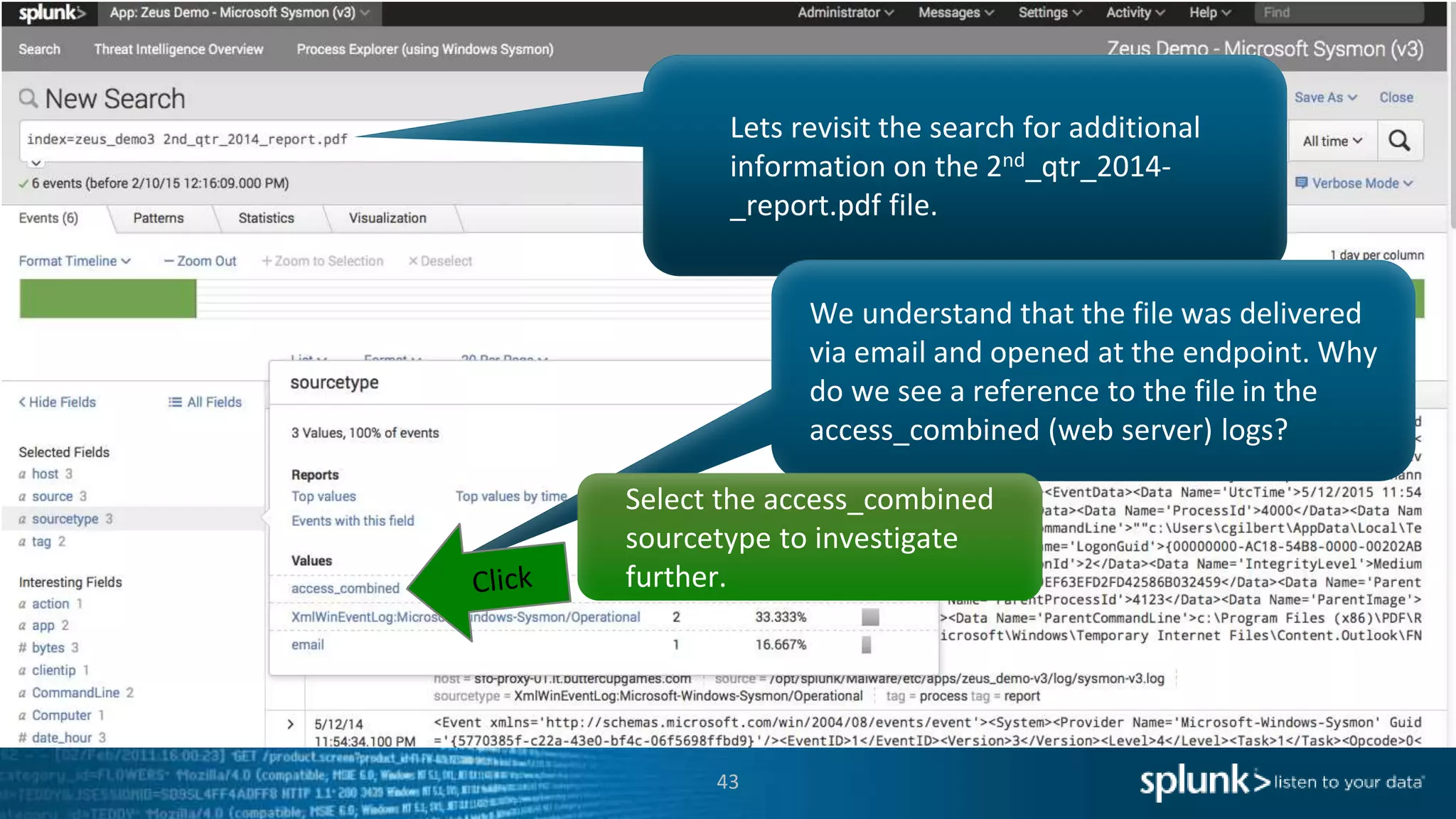 43
Lets revisit the search for additional
information on the 2nd_qtr_2014-
_report.pdf file.
We understand that the file was delivered
via email and opened at the endpoint. Why
do we see a reference to the file in the
access_combined (web server) logs?
Select the access_combined
sourcetype to investigate
further.
 